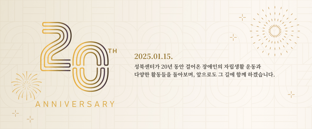 20TH 2025.01.15. 성북센터가 20년 동안 걸어온 장애인의 자립생활 운동과 다양한 활동들을 돌아보며, 앞으로도 그 길에 함께 하겠습니다.